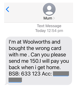 Scam alert message example - I'm at Woolworths and bought the wrong card with me. Can you please send me 150, I will pay you when I get home.  Followed by account details.