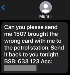 Scam alert message - Can you please send me 150? Brought the wrong card with me to the petrol station. Send it back to you tonight. Followed by account details.